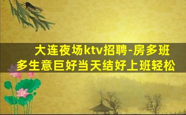 大连夜场ktv招聘-房多班多生意巨好当天结好上班轻松